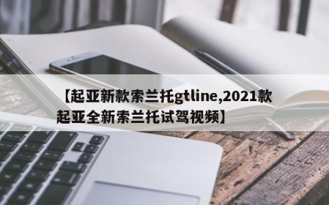 【起亚新款索兰托gtline,2021款起亚全新索兰托试驾视频】
