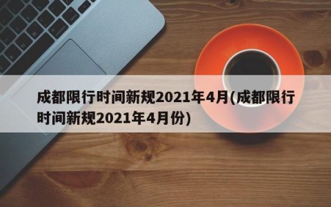 成都限行时间新规2021年4月(成都限行时间新规2021年4月份)