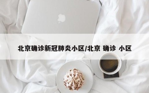 北京确诊新冠肺炎小区/北京 确诊 小区