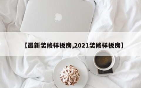 【最新装修样板房,2021装修样板房】