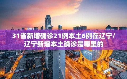 31省新增确诊21例本土6例在辽宁/辽宁新增本土确诊是哪里的