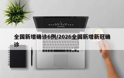 全国新增确诊6例/2026全国新增新冠确诊
