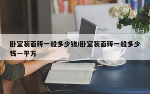 卧室装面砖一般多少钱/卧室装面砖一般多少钱一平方