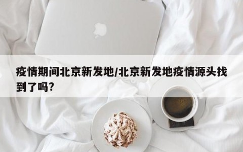 疫情期间北京新发地/北京新发地疫情源头找到了吗?