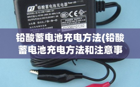 铅酸蓄电池充电方法(铅酸蓄电池充电方法和注意事项)