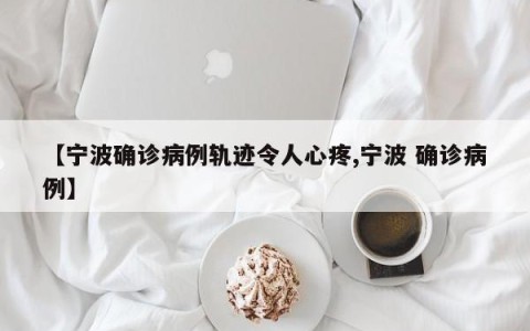 【宁波确诊病例轨迹令人心疼,宁波 确诊病例】