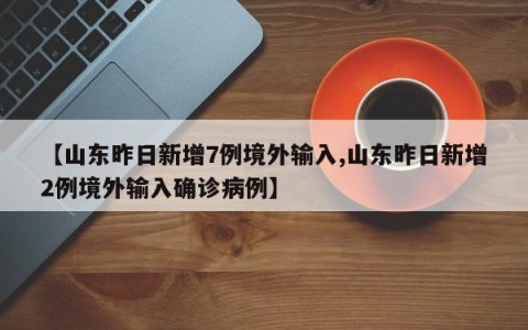 【山东昨日新增7例境外输入,山东昨日新增2例境外输入确诊病例】