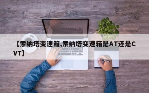 【索纳塔变速箱,索纳塔变速箱是AT还是CVT】