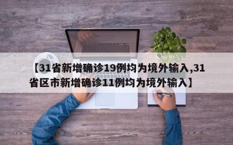 【31省新增确诊19例均为境外输入,31省区市新增确诊11例均为境外输入】