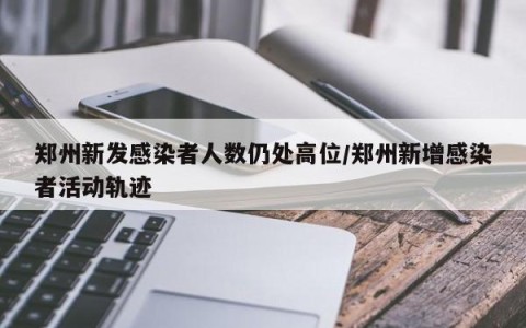 郑州新发感染者人数仍处高位/郑州新增感染者活动轨迹