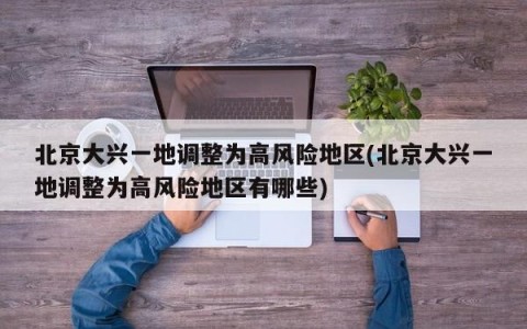 北京大兴一地调整为高风险地区(北京大兴一地调整为高风险地区有哪些)