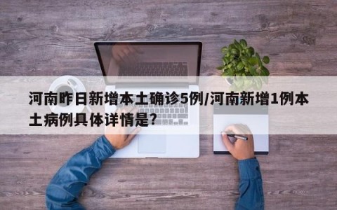 河南昨日新增本土确诊5例/河南新增1例本土病例具体详情是?