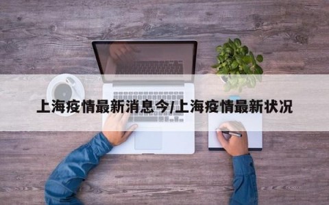 上海疫情最新消息今/上海疫情最新状况