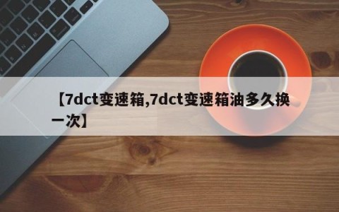 【7dct变速箱,7dct变速箱油多久换一次】