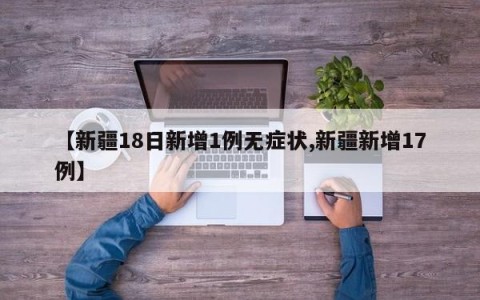 【新疆18日新增1例无症状,新疆新增17例】