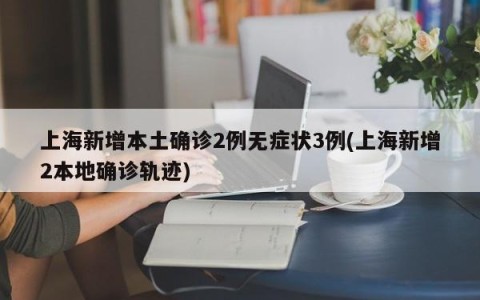 上海新增本土确诊2例无症状3例(上海新增2本地确诊轨迹)