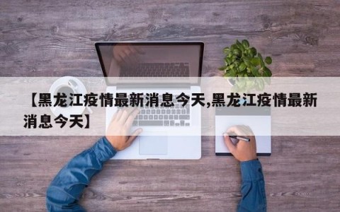 【黑龙江疫情最新消息今天,黑龙江疫情最新消息今天】