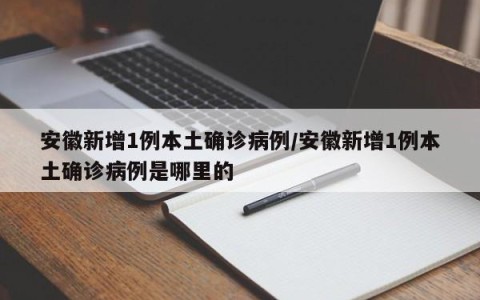 安徽新增1例本土确诊病例/安徽新增1例本土确诊病例是哪里的