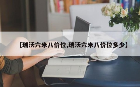 【瑞沃六米八价位,瑞沃六米八价位多少】