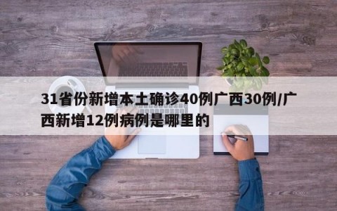 31省份新增本土确诊40例广西30例/广西新增12例病例是哪里的