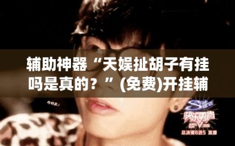 辅助神器“天娱扯胡子有挂吗是真的？”(免费)开挂辅助教学(最新辅助开挂教程)