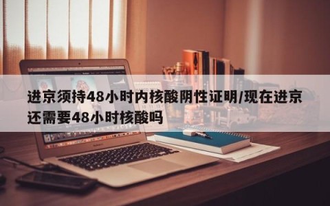 进京须持48小时内核酸阴性证明/现在进京还需要48小时核酸吗