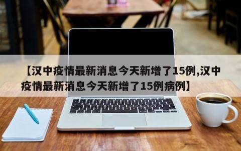 【汉中疫情最新消息今天新增了15例,汉中疫情最新消息今天新增了15例病例】