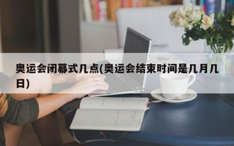 奥运会闭幕式几点(奥运会结束时间是几月几日)