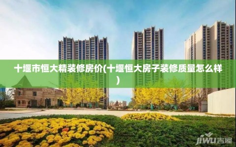 十堰市恒大精装修房价(十堰恒大房子装修质量怎么样)