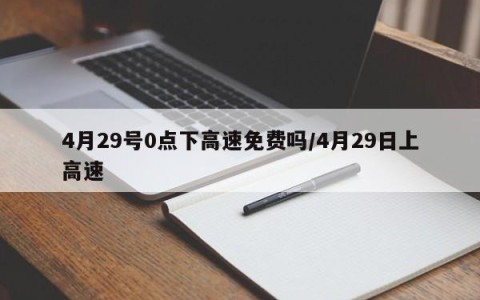 4月29号0点下高速免费吗/4月29日上高速