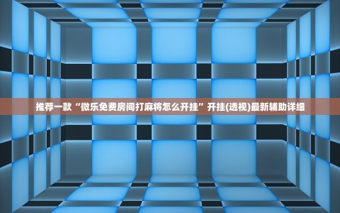 推荐一款“微乐免费房间打麻将怎么开挂”开挂(透视)最新辅助详细