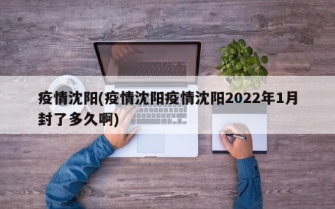 疫情沈阳(疫情沈阳疫情沈阳2022年1月封了多久啊)