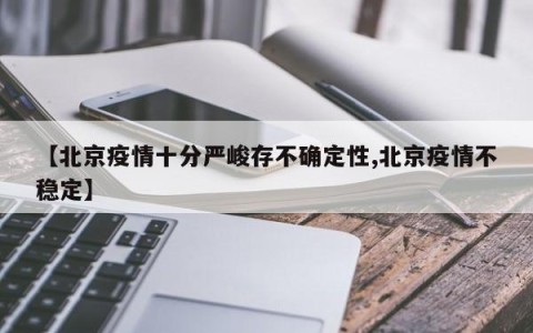【北京疫情十分严峻存不确定性,北京疫情不稳定】
