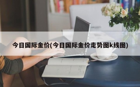 今日国际金价(今日国际金价走势图k线图)