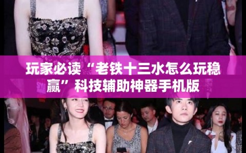 玩家必读“老铁十三水怎么玩稳赢”科技辅助神器手机版