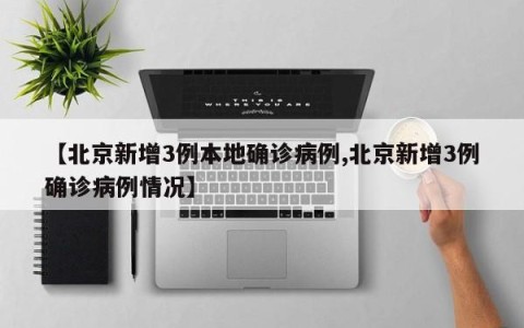 【北京新增3例本地确诊病例,北京新增3例确诊病例情况】