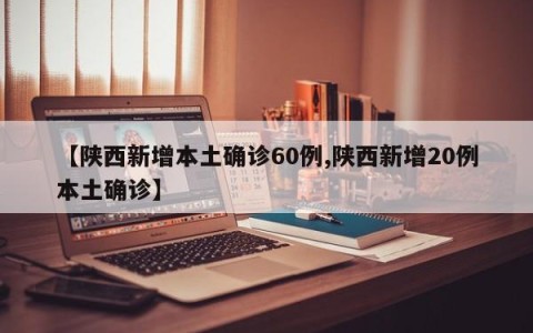 【陕西新增本土确诊60例,陕西新增20例本土确诊】