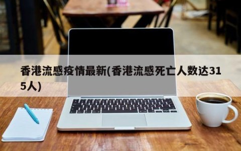 香港流感疫情最新(香港流感死亡人数达315人)