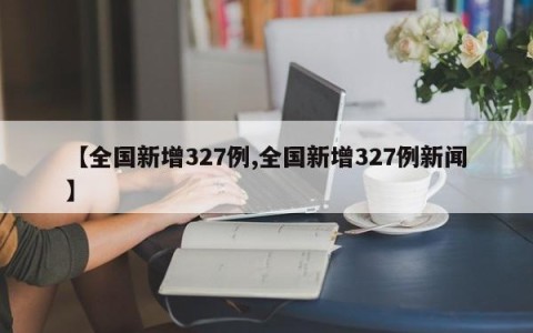 【全国新增327例,全国新增327例新闻】