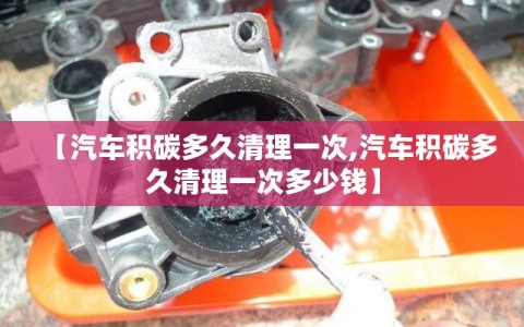 【汽车积碳多久清理一次,汽车积碳多久清理一次多少钱】