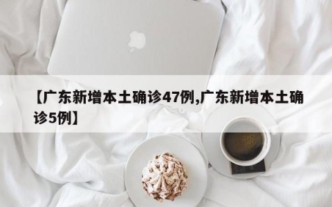【广东新增本土确诊47例,广东新增本土确 诊5例】