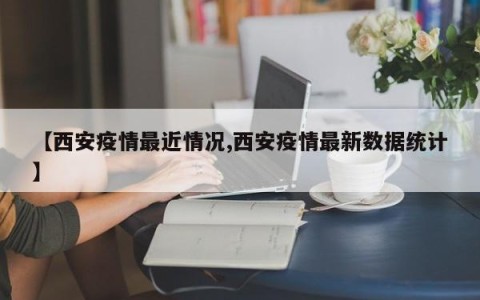 【西安疫情最近情况,西安疫情最新数据统计】