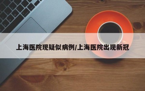 上海医院现疑似病例/上海医院出现新冠