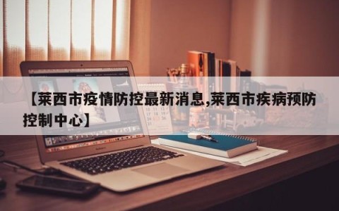 【莱西市疫情防控最新消息,莱西市疾病预防控制中心】