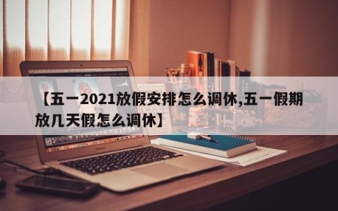 【五一2021放假安排怎么调休,五一假期放几天假怎么调休】