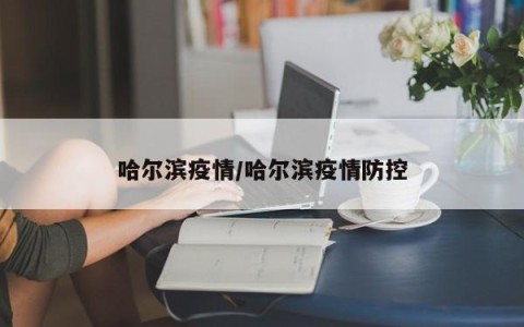 哈尔滨疫情/哈尔滨疫情防控