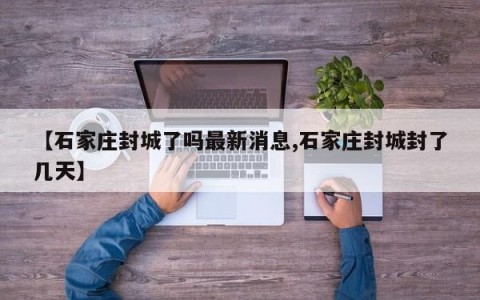 【石家庄封城了吗最新消息,石家庄封城封了几天】