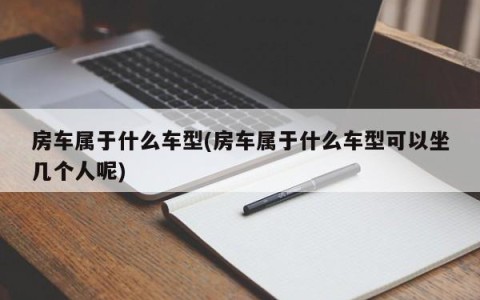 房车属于什么车型(房车属于什么车型可以坐几个人呢)