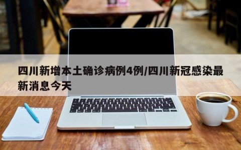 四川新增本土确诊病例4例/四川新冠感染最新消息今天