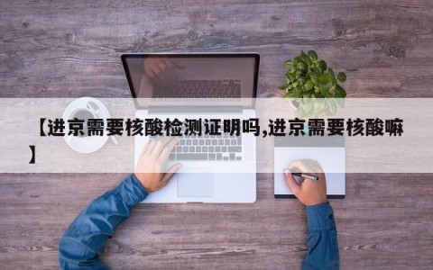 【进京需要核酸检测证明吗,进京需要核酸嘛】